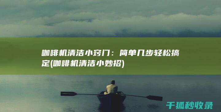 咖啡机清洁小窍门：简单几步轻松搞定 (咖啡机清洁小妙招)