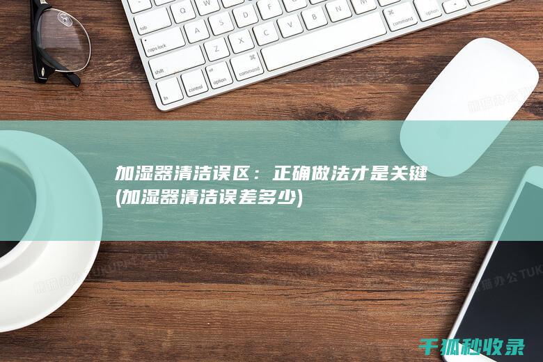加湿器清洁误区：正确做法才是关键 (加湿器清洁误差多少)