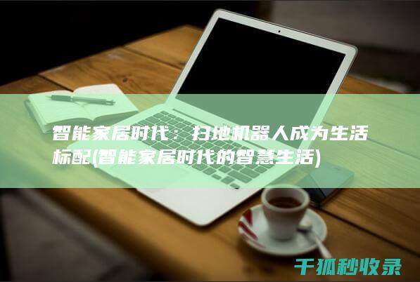 智能家居时代：扫地机器人成为生活标配 (智能家居时代的智慧生活)