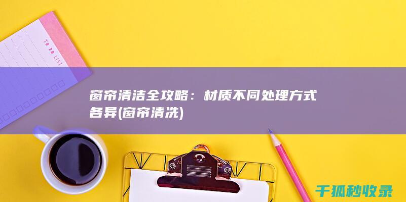 窗帘清洁全攻略：材质不同处理方式各异 (窗帘清冼)