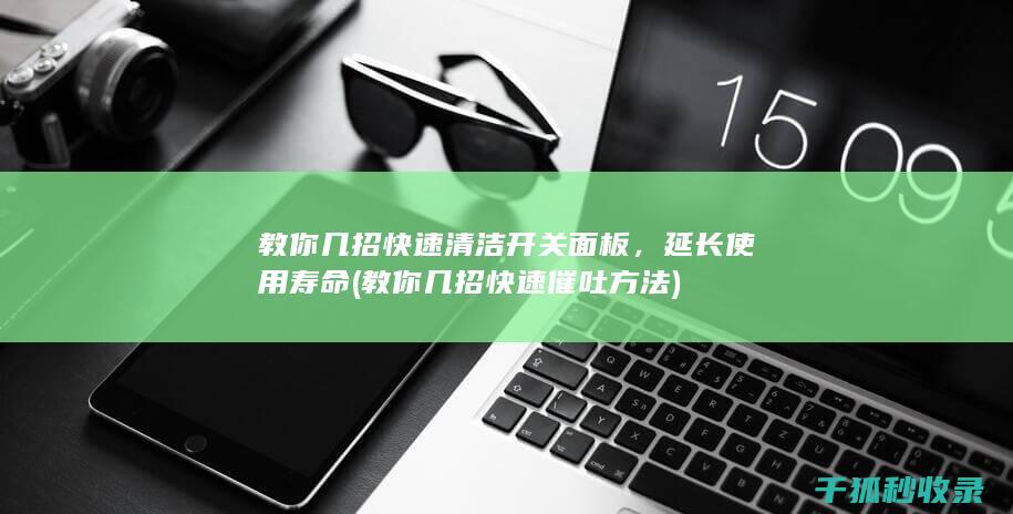 教你几招快速清洁开关面板，延长使用寿命 (教你几招快速催吐方法)