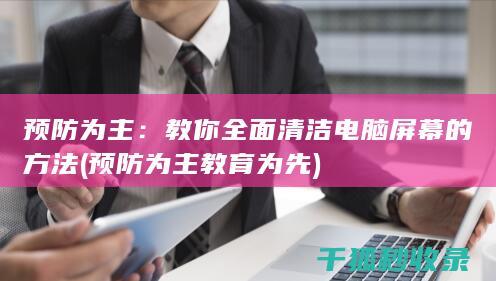 预防为主：教你全面清洁电脑屏幕的方法 (预防为主教育为先)
