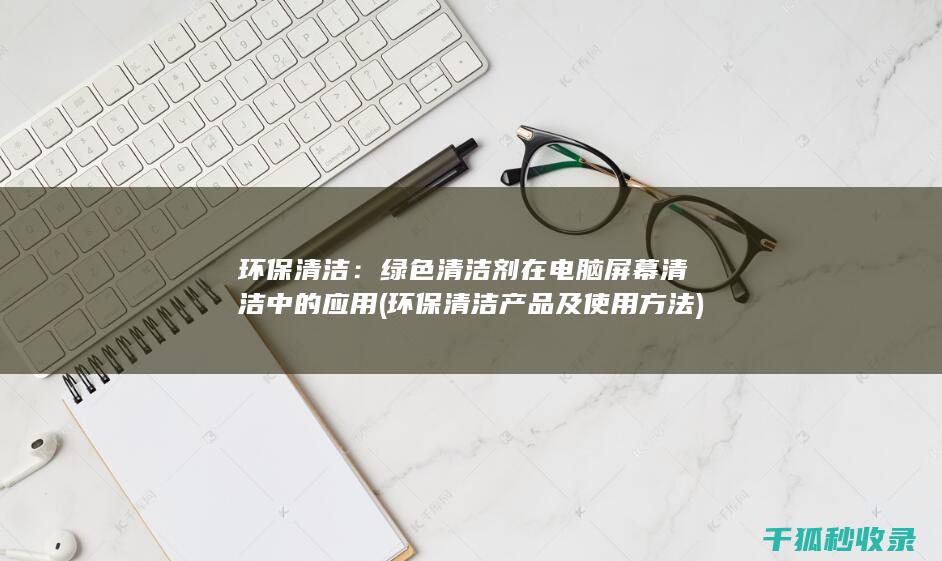环保清洁：绿色清洁剂在电脑屏幕清洁中的应用 (环保清洁产品及使用方法)