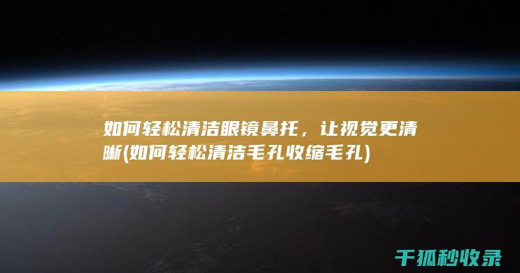 如何轻松清洁眼镜鼻托，让视觉更清晰 (如何轻松清洁毛孔收缩毛孔)