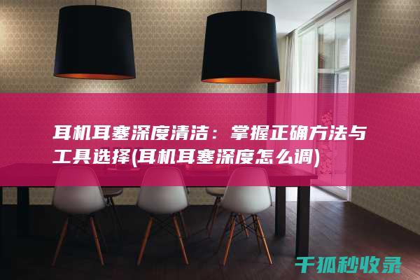 耳机耳塞深度清洁：掌握正确方法与工具选择 (耳机耳塞深度怎么调)