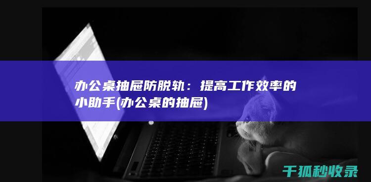 办公桌抽屉防脱轨：提高工作效率的小助手 (办公桌的抽屉)