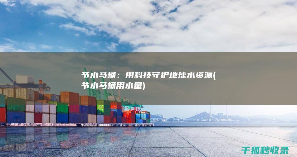 节水马桶：用科技守护地球水资源 (节水马桶用水量)