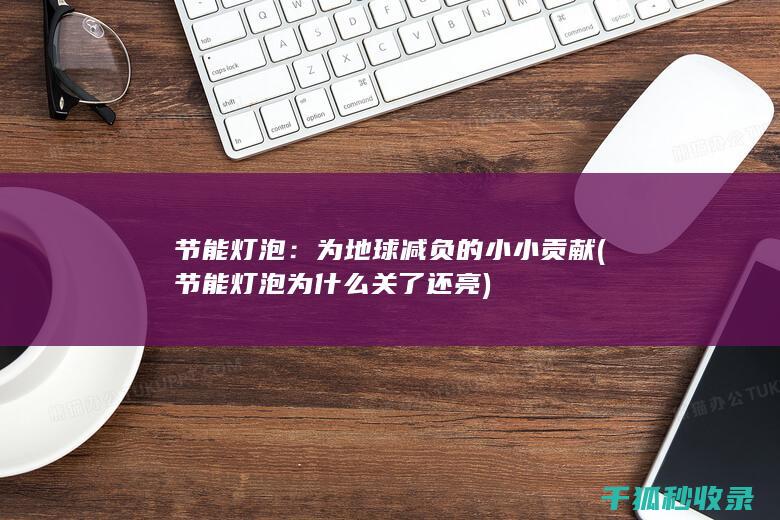 节能灯泡：为地球减负的小小贡献 (节能灯泡为什么关了还亮)