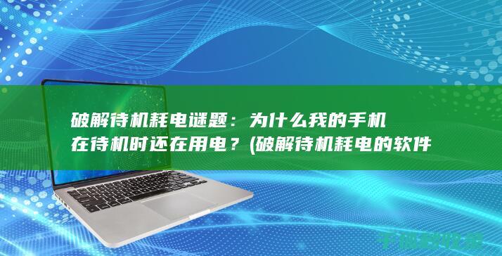 破解待机耗电谜题：为什么我的手机在待机时还在用电？ (破解待机耗电的软件)