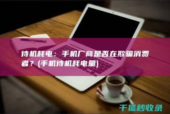 待机耗电：手机厂商是否在欺骗消费者？ (手机待机耗电量)