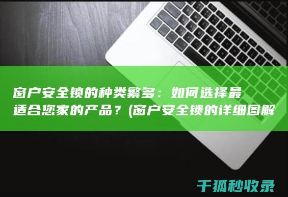 窗户安全锁的种类繁多：如何选择最适合您家的产品？ (窗户安全锁的详细图解)