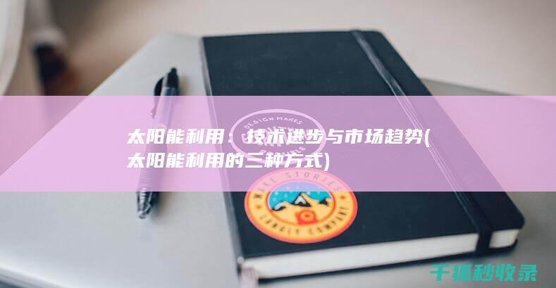 太阳能利用：技术进步与市场趋势 (太阳能利用的三种方式)