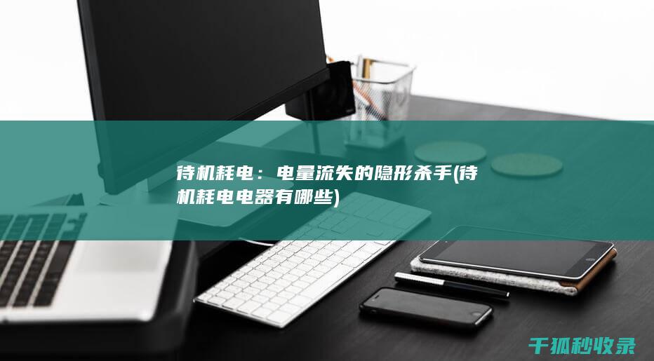 待机耗电：电量流失的隐形杀手 (待机耗电电器有哪些)