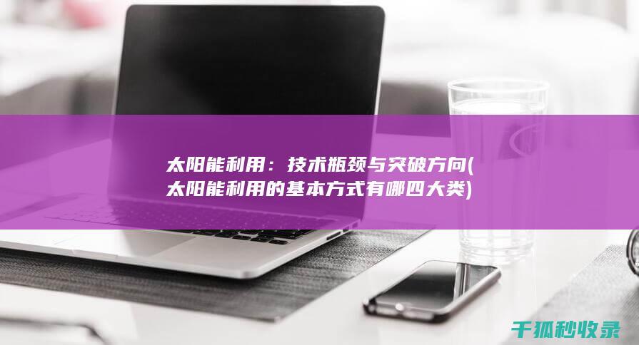 太阳能利用：技术瓶颈与突破方向 (太阳能利用的基本方式有哪四大类)