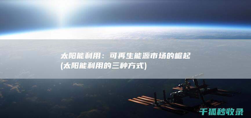 太阳能利用：可再生能源市场的崛起 (太阳能利用的三种方式)