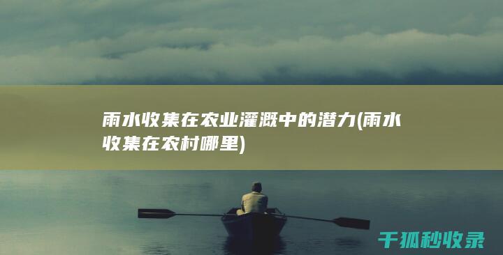雨水收集在农业灌溉中的潜力 (雨水收集在农村哪里)