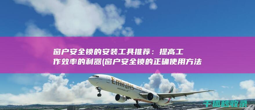 窗户安全锁的安装工具推荐：提高工作效率的利器 (窗户安全锁的正确使用方法)