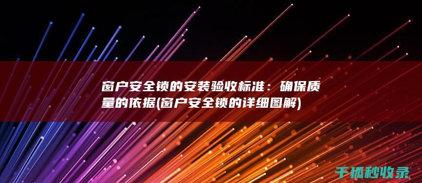 窗户安全锁的安装验收标准：确保质量的依据 (窗户安全锁的详细图解)