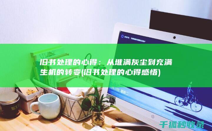 旧书处理的心得：从堆满灰尘到充满生机的转变 (旧书处理的心得感悟)