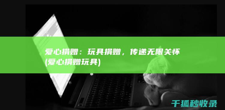 爱心捐赠：玩具捐赠，传递无限关怀 (爱心捐赠玩具)