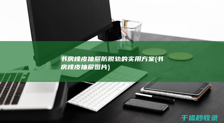 书房橡皮抽屉防脱轨的实用方案 (书房橡皮抽屉图片)