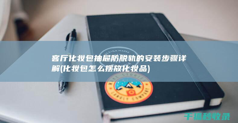 客厅化妆包抽屉防脱轨的安装步骤详解 (化妆包怎么摆放化妆品)