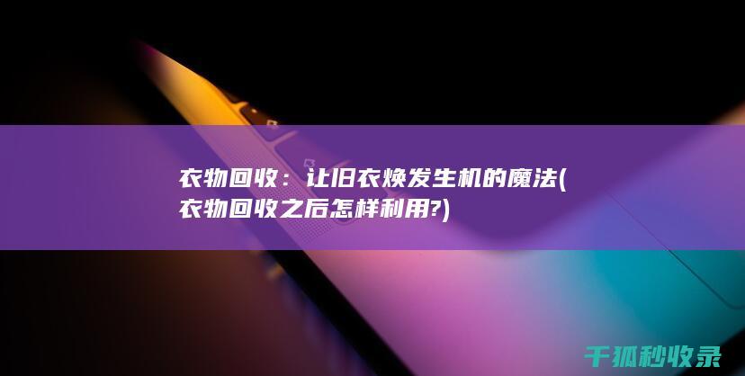 衣物回收：让旧衣焕发生机的魔法 (衣物回收之后怎样利用?)