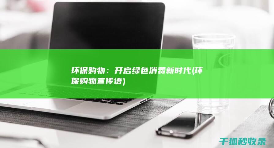 环保购物：开启绿色消费新时代 (环保购物宣传语)