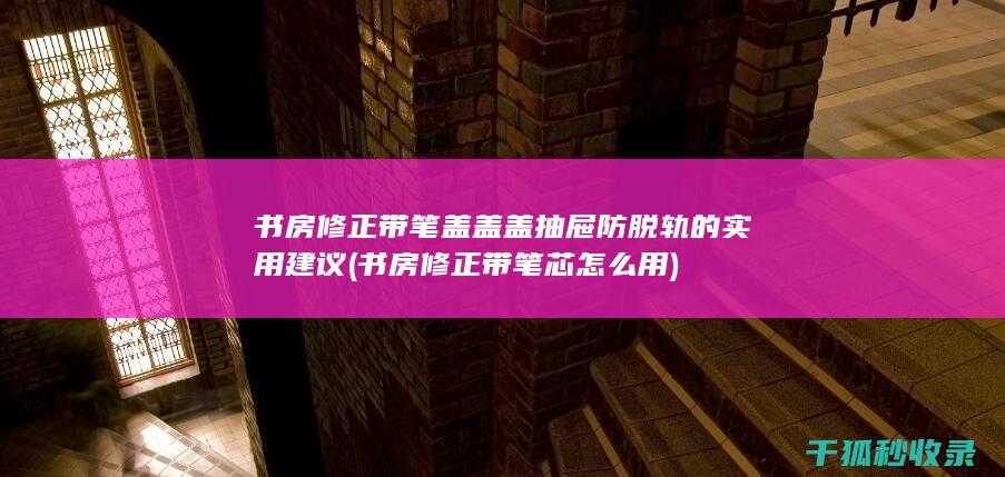 书房修正带笔盖盖盖抽屉防脱轨的实用建议 (书房修正带笔芯怎么用)