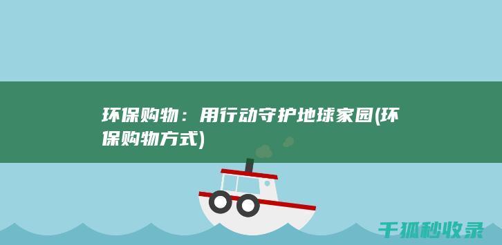 环保购物：用行动守护地球家园 (环保购物方式)