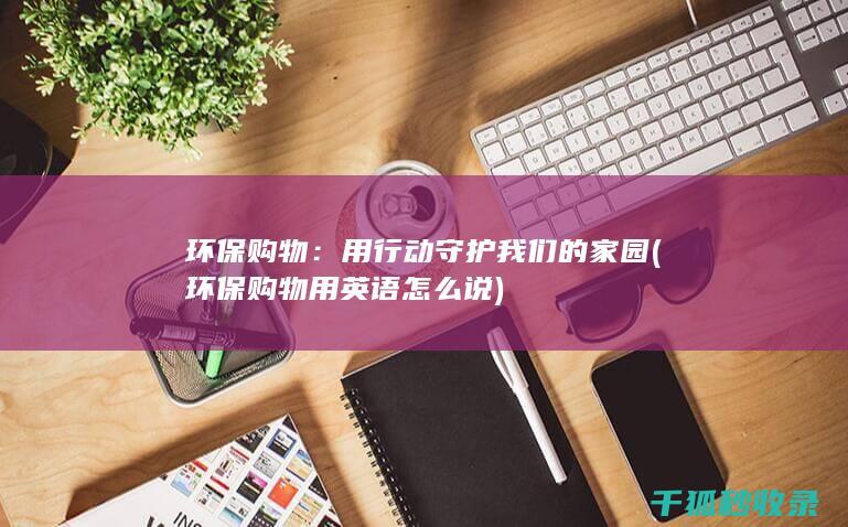环保购物：用行动守护我们的家园 (环保购物用英语怎么说)