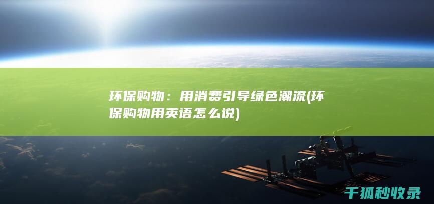 环保购物：用消费引导绿色潮流 (环保购物用英语怎么说)