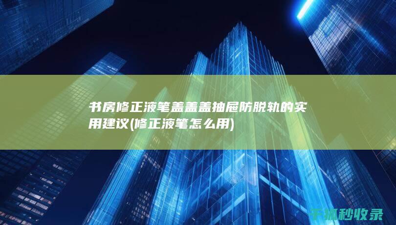 书房修正液笔盖盖盖抽屉防脱轨的实用建议 (修正液笔怎么用)
