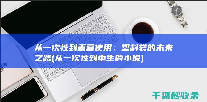 从一次性到重复使用：塑料袋的未来之路 (从一次性到重生的小说)