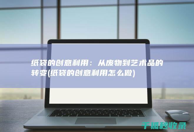 纸袋的创意利用：从废物到艺术品的转变 (纸袋的创意利用怎么做)