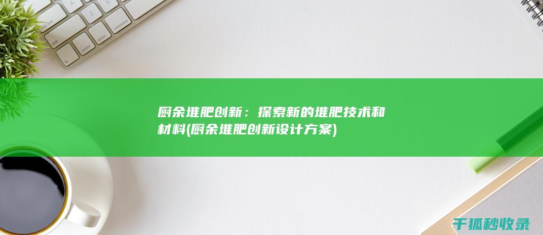 厨余堆肥创新：探索新的堆肥技术和材料 (厨余堆肥创新设计方案)