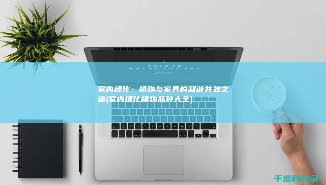 室内绿化：植物与家具的和谐共处之道 (室内绿化植物品种大全)