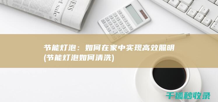 节能灯泡：如何在家中实现高效照明 (节能灯泡如何清洗)