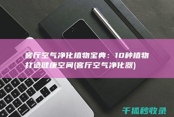 客厅空气净化植物宝典：10种植物打造健康空间 (客厅空气净化器)