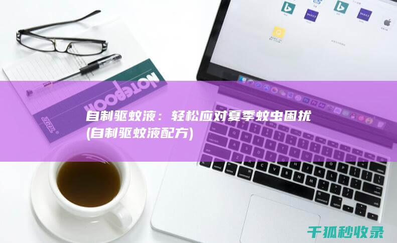 自制驱蚊液：轻松应对夏季蚊虫困扰 (自制驱蚊液配方)