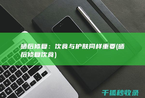 晒后修复：饮食与护肤同样重要 (晒后修复饮食)