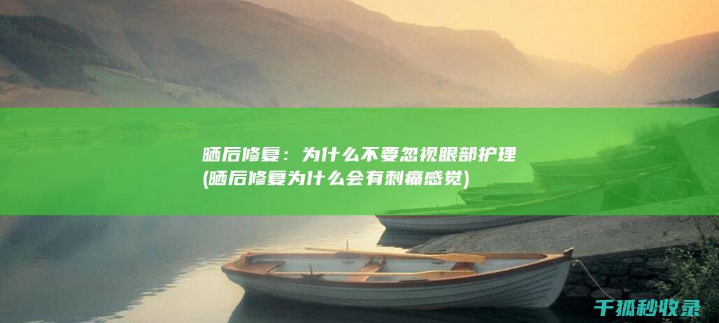 晒后修复：为什么不要忽视眼部护理 (晒后修复为什么会有刺痛感觉)