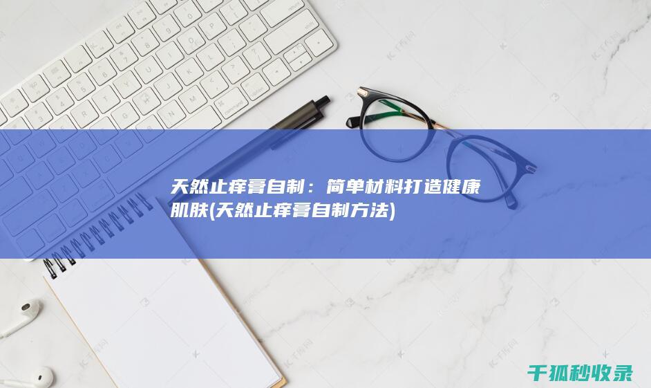 天然止痒膏自制：简单材料打造健康肌肤 (天然止痒膏自制方法)