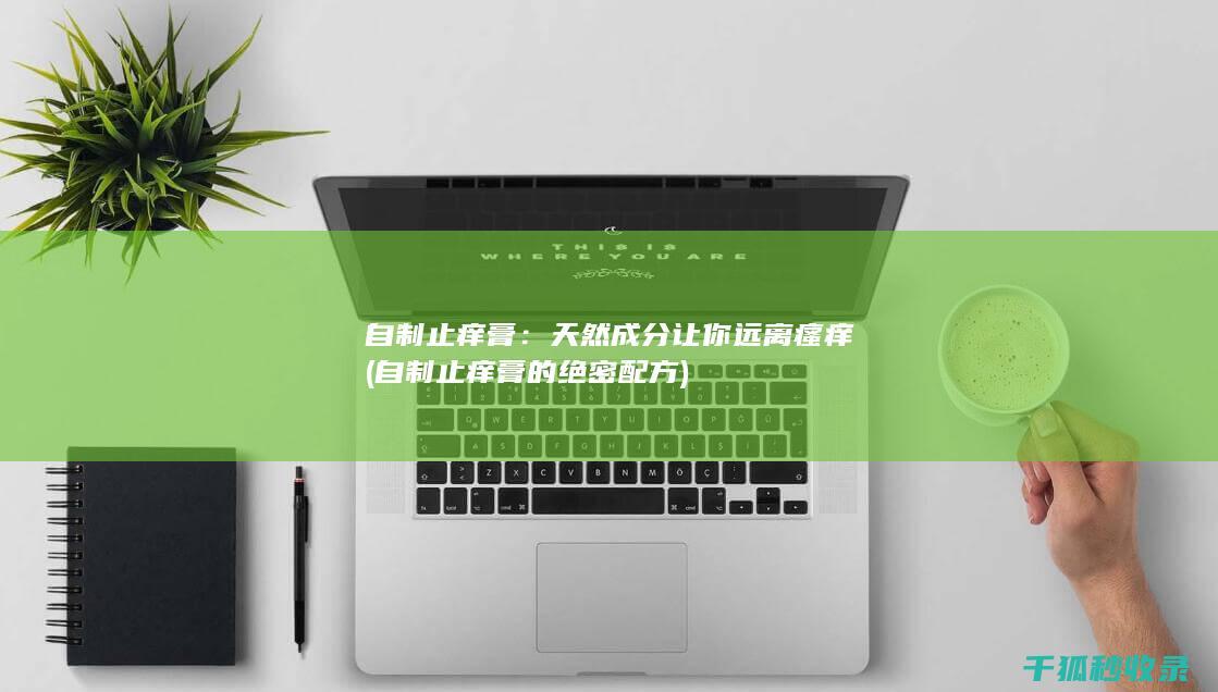 自制止痒膏：天然成分让你远离瘙痒 (自制止痒膏的绝密配方)