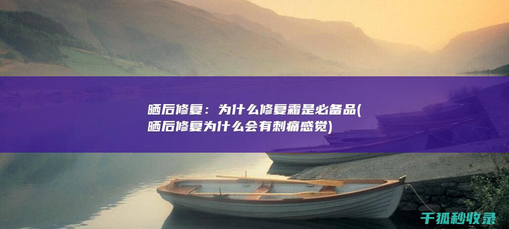 晒后修复：为什么修复霜是必备品 (晒后修复为什么会有刺痛感觉)