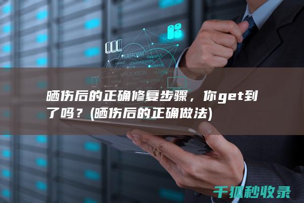 晒伤后的正确修复步骤，你get到了吗？ (晒伤后的正确做法)