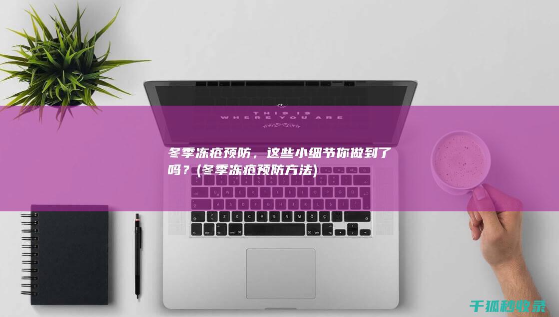 冬季冻疮预防，这些小细节你做到了吗？ (冬季冻疮预防方法)