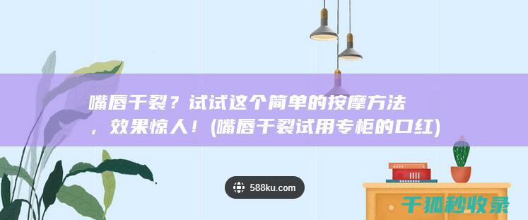 嘴唇干裂？试试这个简单的按摩方法，效果惊人！ (嘴唇干裂试用专柜的口红)