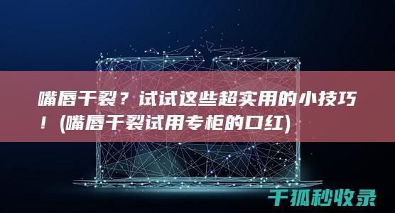 嘴唇干裂？试试这些超实用的小技巧！ (嘴唇干裂试用专柜的口红)