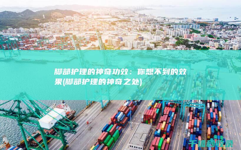 脚部护理的神奇功效：你想不到的效果 (脚部护理的神奇之处)